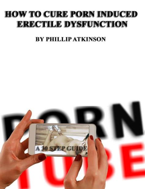 How To Cure Porn Induced Erectile Dysfunction A Step Guide By Phillip Atkinson EBook
