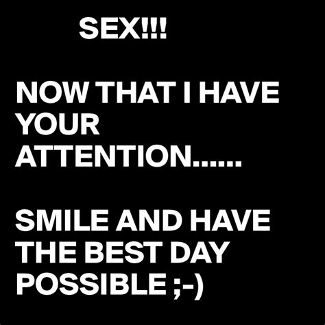 Sex Now That I Have Your Attention Smile And Have The Best Day Possible Post By