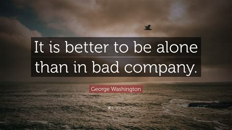 George Washington Quote It Is Better To Be Alone Than In Bad Company