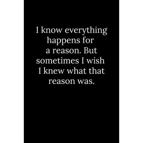 I Know Everything Happens For A Reason But Sometimes I Wish I Knew
