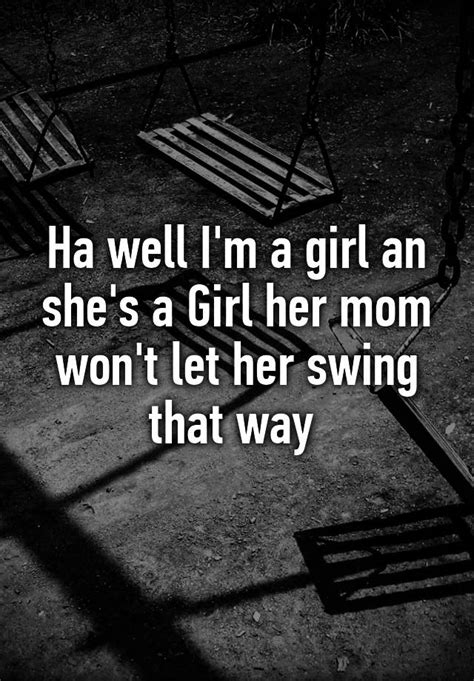 ha well i m a girl an she s a girl her mom won t let her swing that way