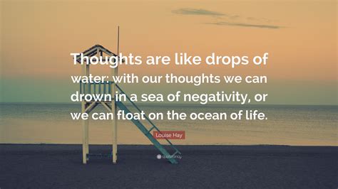 Existence, life, water 209 likes Louise Hay Quote: "Thoughts are like drops of water: with our thoughts we can drown in a sea of ...
