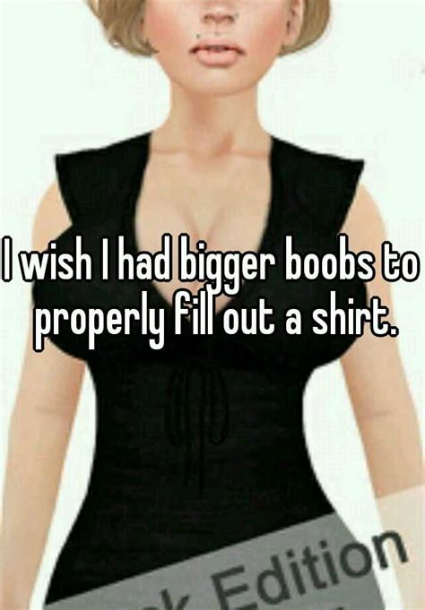 I Wish I Had Bigger Boobs To Properly Fill Out A Shirt