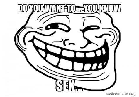 Do You Want To You Know Sex Trollface Make A Meme
