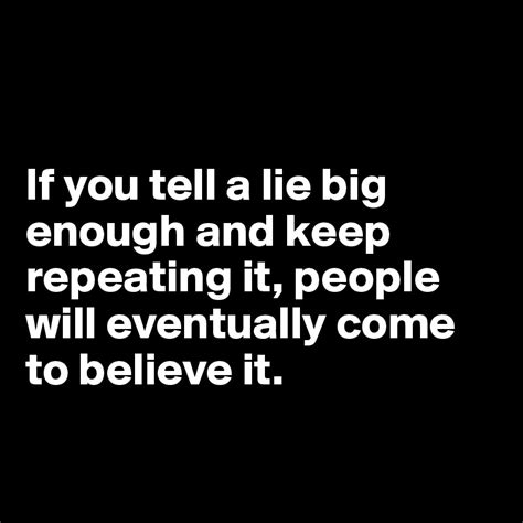 If You Tell A Lie Big Enough And Keep Repeating It People Will