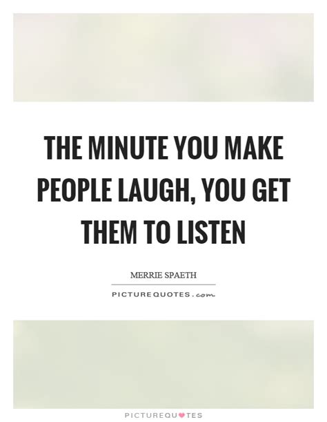 The Minute You Make People Laugh You Get Them To Listen Picture Quotes