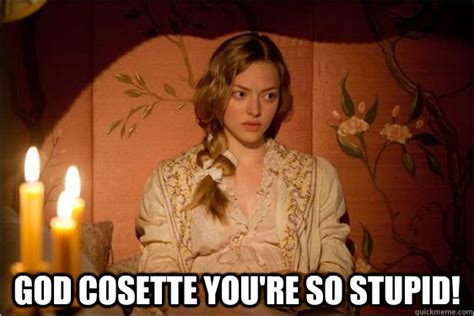 God Cosette Youre So Stupid Cosette Stupid Meme Quickmeme