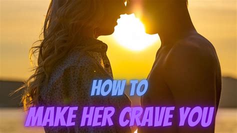 How To Make Her Crave You And Make Her Desire You Great Dating Tips