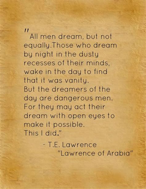 These 35 dream quotes you are about to read, are from different individuals, across different professions who believed in their abilities and were those who dream by night in the dusty recesses of their minds, wake in the day to find that it was vanity: Dreamers of the day. This I am. T.E. Lawrence | Lawrence of Arabia (With images) | Wisdom quotes ...