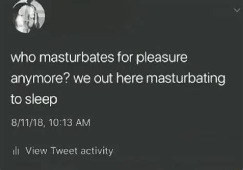 Who Masturbates For Pleasure Anymore We Out Here Masturbating To Sleep