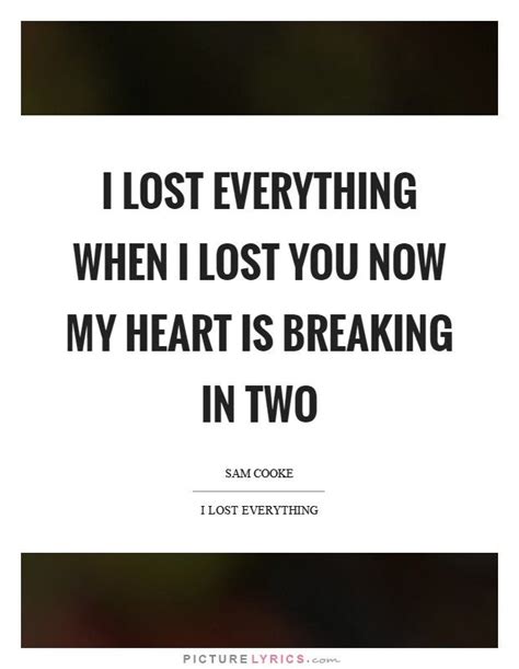 I Lost Everything When I Lost You Now My Heart Is Breaking In Two