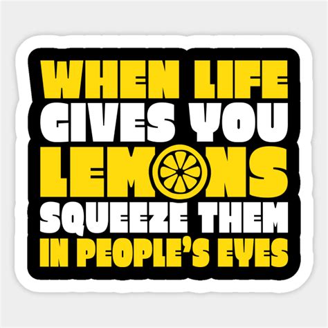 When Life Gives You Lemons Squeeze Them In People S Eyes When Life