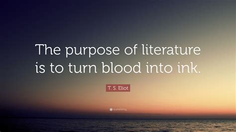 T S Eliot Quote The Purpose Of Literature Is To Turn Blood Into Ink