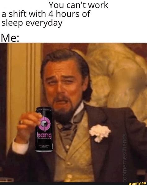 You Cant Work A Shift With 4 Hours Of Sleep Everyday Me Ifunny 4