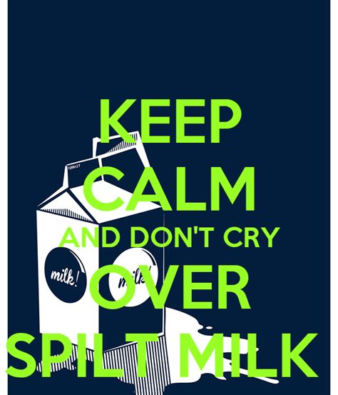 To be upset over something that cannot be fixed, often something minor. KEEP CALM AND DON'T CRY OVER SPILT MILK Poster | sister ...