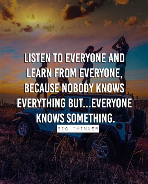 Listen To Everyone And Learn From Everyone Because Nobody Knows