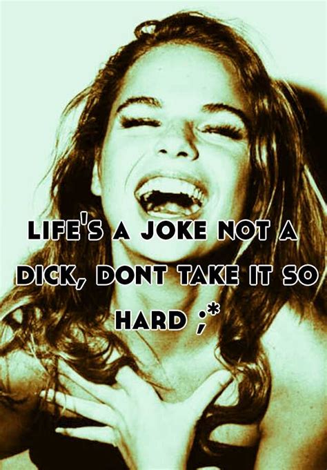 life s a joke not a dick dont take it so hard