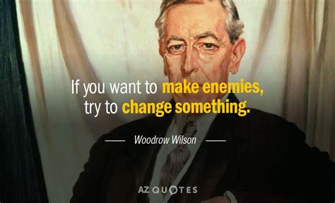 Woodrow Wilson Quote If You Want To Make Enemies Try To Change Something