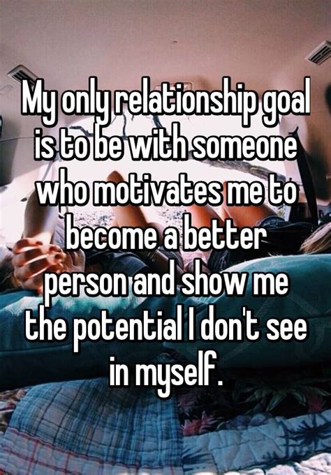 My Only Relationship Goal Is To Be With Someone Who Motivates Me To