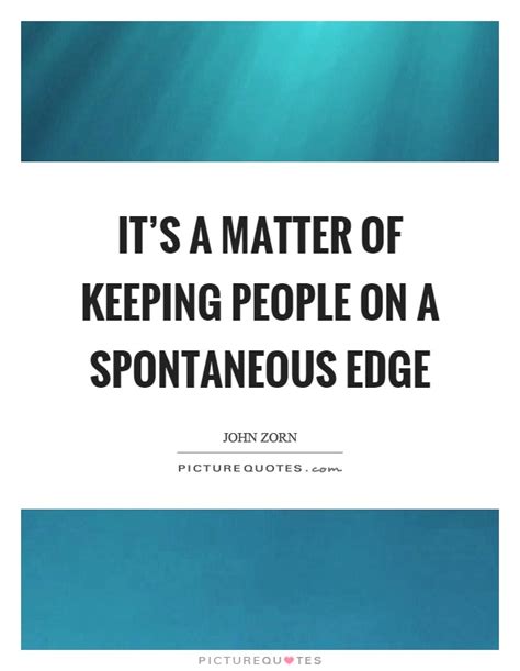 Its A Matter Of Keeping People On A Spontaneous Edge Picture Quotes