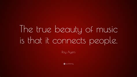It connects people in ways that no other medium can. Roy Ayers Quote: "The true beauty of music is that it connects people." (14 wallpapers) - Quotefancy