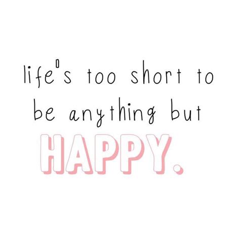 Lifes Too Short To Be Anything But Happy Inspirational Quotes