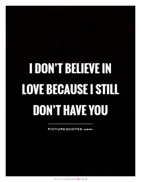 I Dont Believe In Love Because I Still Dont Have You Picture Quotes