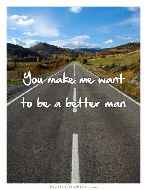 You Make Me Want To Be A Better Man Picture Quotes