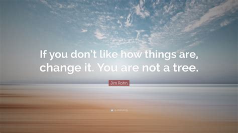 Jim Rohn Quote If You Dont Like How Things Are Change It You Are