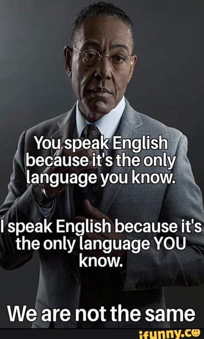 You Speak English Because Its The Only Language You Know I Speak