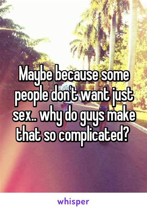 Maybe Because Some People Dont Want Just Sex Why Do Guys Make That So Complicated
