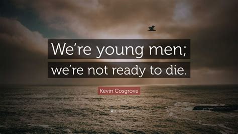 Kevin Cosgrove Quote: “We’re young men; we’re not ready to die.”