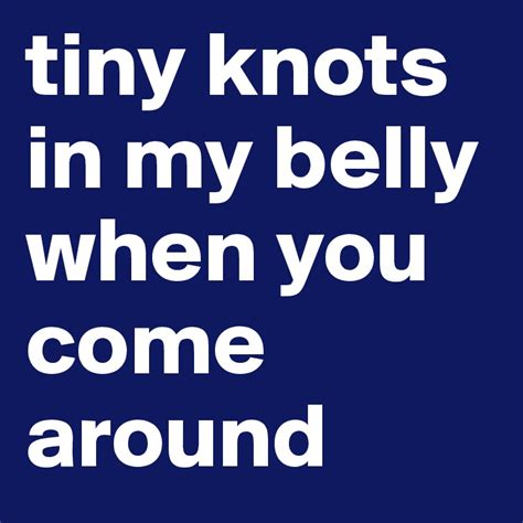 Tiny Knots In My Belly When You Come Around Post By Brenzy On Boldomatic