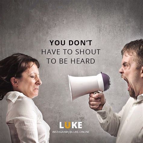 shouting is not the answer you know that yes people forget what you say yes people