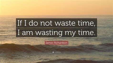 James Richardson Quote If I Do Not Waste Time I Am Wasting My Time