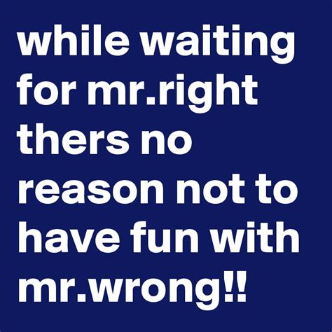 While Waiting For Mrright Thers No Reason Not To Have Fun With Mrwrong Post By Stormyray28