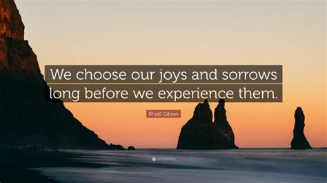 There are two primary choices in life; Khalil Gibran Quote: "We choose our joys and sorrows long before we experience them."