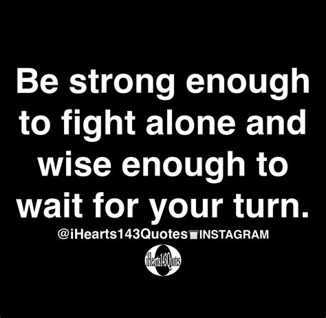 Be Strong Enough To Fight Alone And Wise Enough To Wait For Your Turn