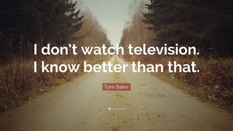 Tom Baker Quote “i Dont Watch Television I Know Better Than That”