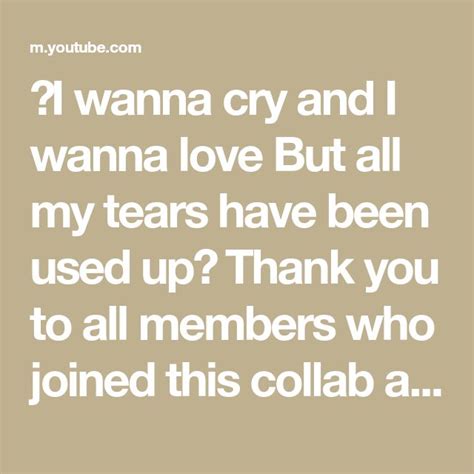 I Wanna Cry And I Wanna Love But All My Tears Have Been Used Up Thank You To All Members Who