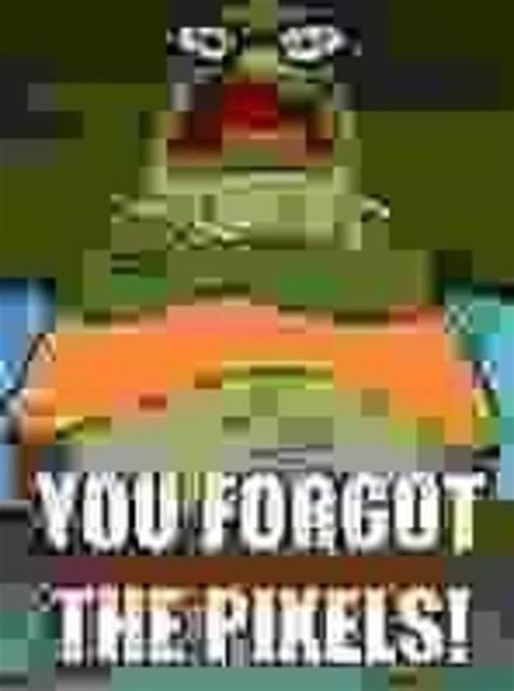 You Forgot The Pixels You Forgot The Pickles Know Your Meme