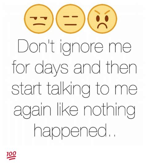 don t ignore me for days and then start talking to me again like nothing happened 💯 ♡ ignorant
