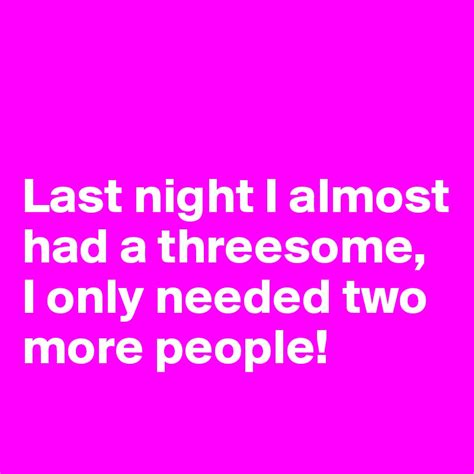 Last Night I Almost Had A Threesome I Only Needed Two More People Post By Viciouse31 On