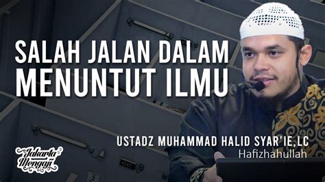 Salah Jalan Dalam Menuntut Ilmu Ustadz Muhammad Halid Syarielc