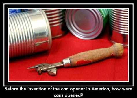 A Cans Were Hammered Open The First Patented Can Opener Was The 1858