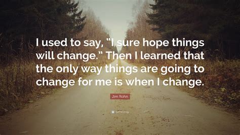 Jim Rohn Quote I Used To Say I Sure Hope Things Will Change Then