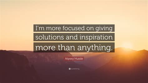 Maybe you would like to learn more about one of these? Nipsey Hussle Quote: "I'm more focused on giving solutions ...