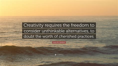 John W Gardner Quote Creativity Requires The Freedom To Consider