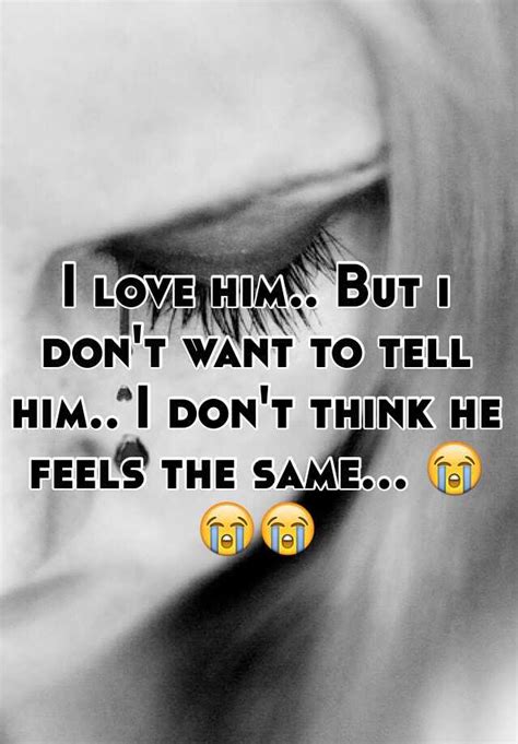 The way to tell someone you love him is to show him. I love him.. But i don't want to tell him.. I don't think ...
