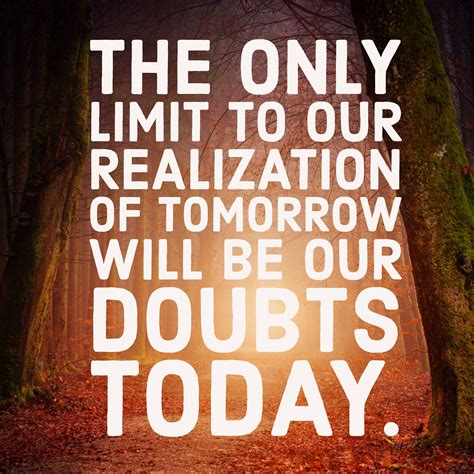 The Only Limit To Our Realization Of Tomorrow Will Be Our Doubts Today